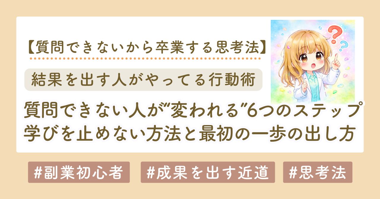 【副業初心者向け】質問できない人が“変われる”6つのステップ｜学びを止めない方法と最初の一歩の出し方
