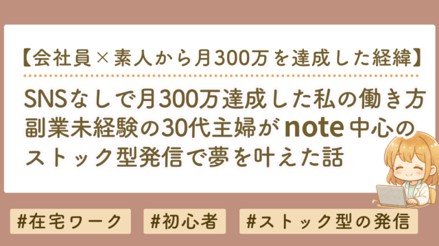 SNSなしで月300万達成した私の働き方｜副業未経験の30代主婦がnote中心のストック型発信に辿り着くまで
