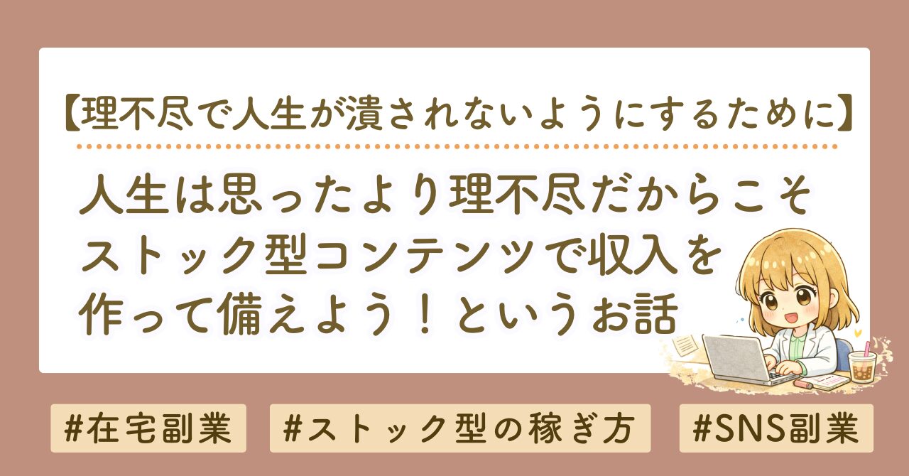 人生は思ったより理不尽だからこそ、ストック型コンテンツを作ろうというお話